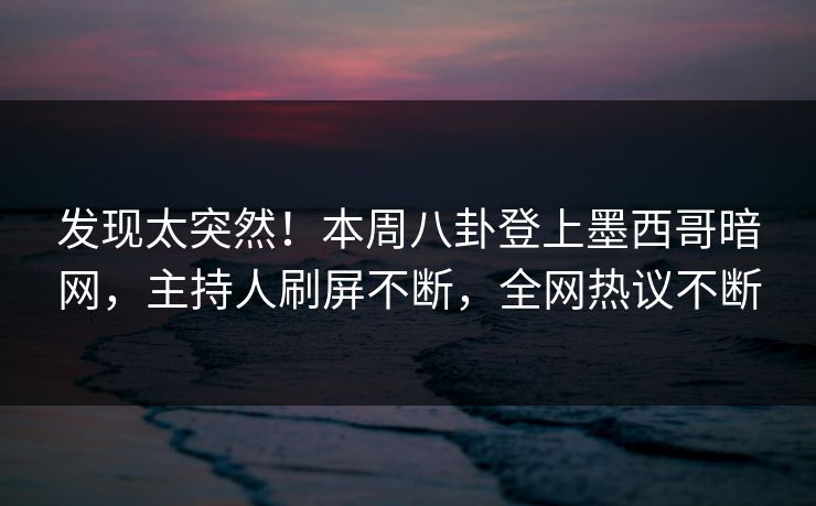 发现太突然！本周八卦登上墨西哥暗网，主持人刷屏不断，全网热议不断