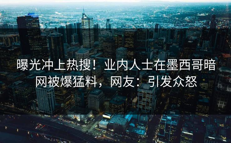 曝光冲上热搜！业内人士在墨西哥暗网被爆猛料，网友：引发众怒