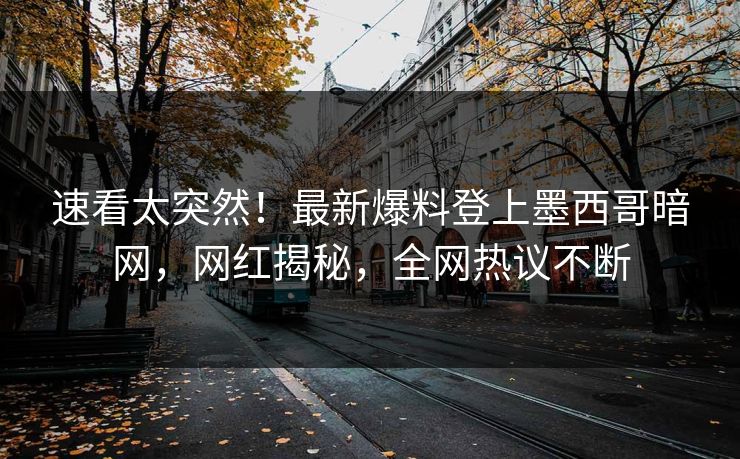 速看太突然！最新爆料登上墨西哥暗网，网红揭秘，全网热议不断