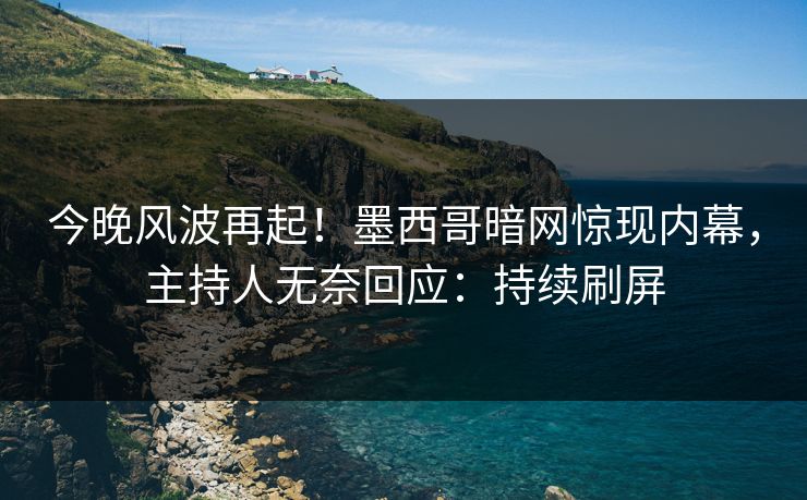 今晚风波再起！墨西哥暗网惊现内幕，主持人无奈回应：持续刷屏