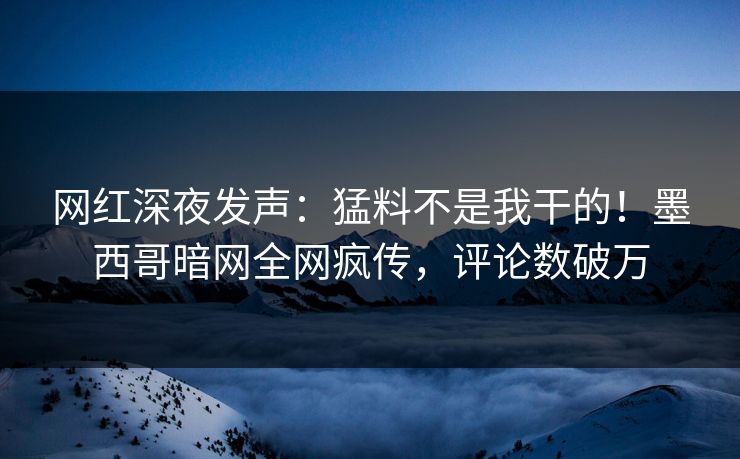 网红深夜发声：猛料不是我干的！墨西哥暗网全网疯传，评论数破万