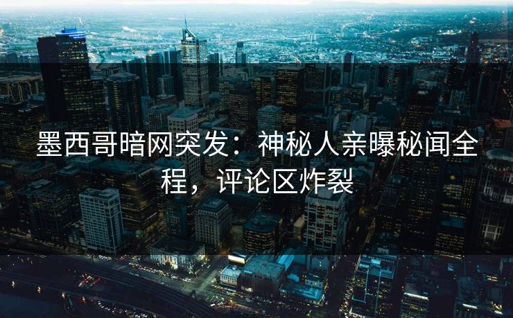 墨西哥暗网突发：神秘人亲曝秘闻全程，评论区炸裂