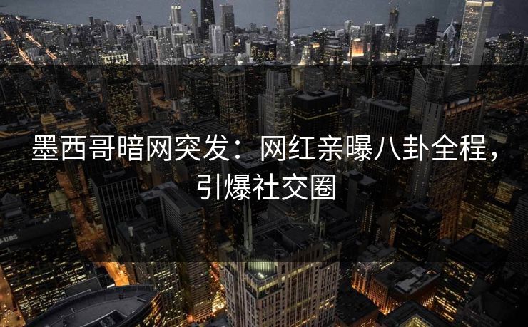 墨西哥暗网突发：网红亲曝八卦全程，引爆社交圈