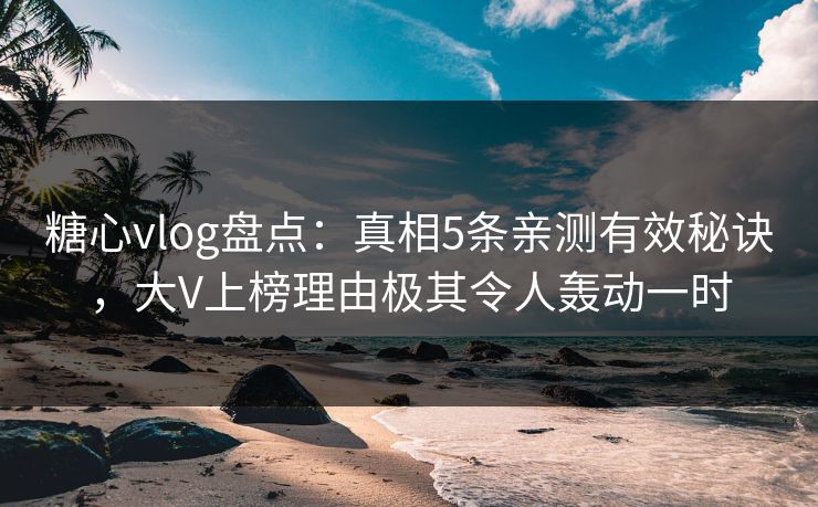 糖心vlog盘点：真相5条亲测有效秘诀，大V上榜理由极其令人轰动一时