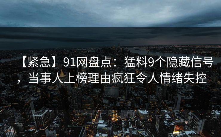 【紧急】91网盘点：猛料9个隐藏信号，当事人上榜理由疯狂令人情绪失控