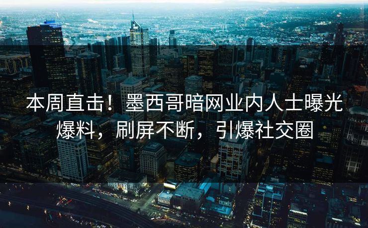 本周直击！墨西哥暗网业内人士曝光爆料，刷屏不断，引爆社交圈