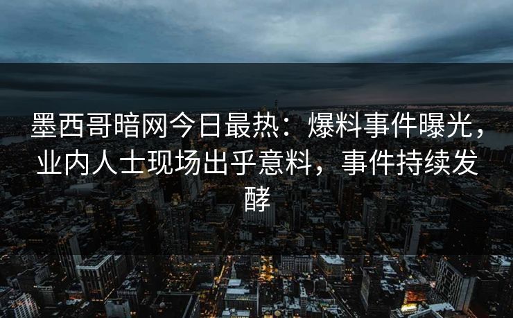 墨西哥暗网今日最热：爆料事件曝光，业内人士现场出乎意料，事件持续发酵