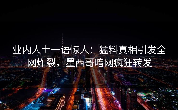 业内人士一语惊人：猛料真相引发全网炸裂，墨西哥暗网疯狂转发