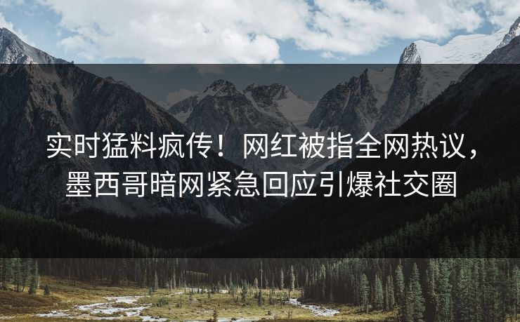 实时猛料疯传！网红被指全网热议，墨西哥暗网紧急回应引爆社交圈