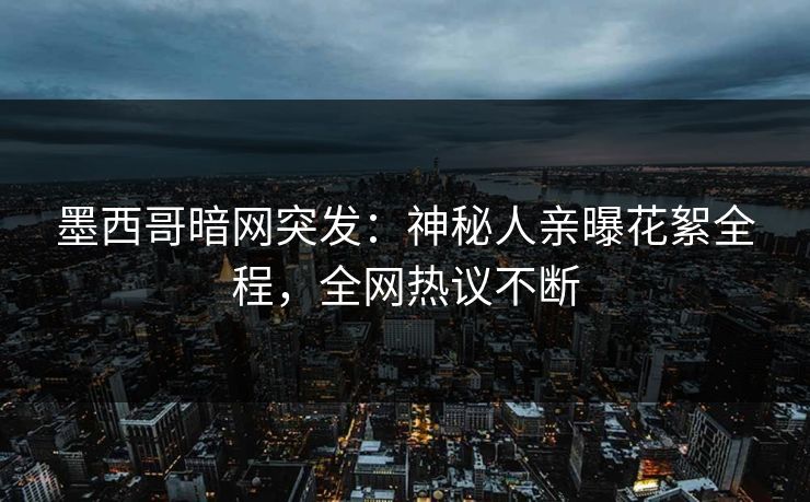 墨西哥暗网突发：神秘人亲曝花絮全程，全网热议不断