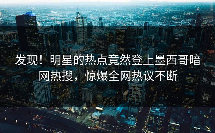 发现！明星的热点竟然登上墨西哥暗网热搜，惊爆全网热议不断
