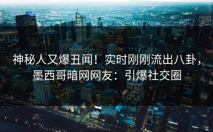 神秘人又爆丑闻！实时刚刚流出八卦，墨西哥暗网网友：引爆社交圈