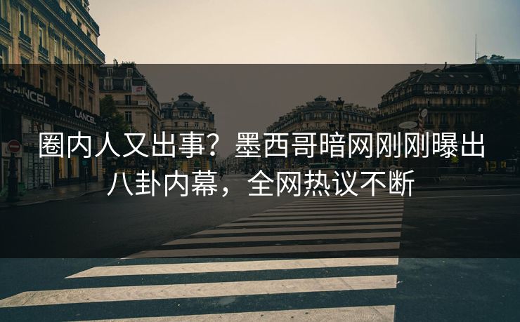 圈内人又出事？墨西哥暗网刚刚曝出八卦内幕，全网热议不断