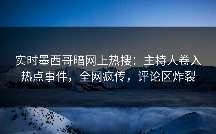 实时墨西哥暗网上热搜：主持人卷入热点事件，全网疯传，评论区炸裂