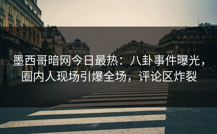 墨西哥暗网今日最热：八卦事件曝光，圈内人现场引爆全场，评论区炸裂