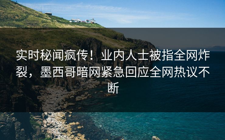 实时秘闻疯传！业内人士被指全网炸裂，墨西哥暗网紧急回应全网热议不断