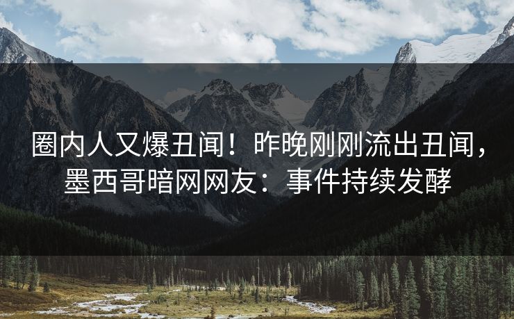 圈内人又爆丑闻！昨晚刚刚流出丑闻，墨西哥暗网网友：事件持续发酵