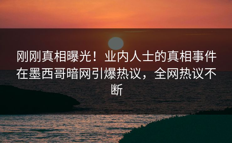 刚刚真相曝光！业内人士的真相事件在墨西哥暗网引爆热议，全网热议不断