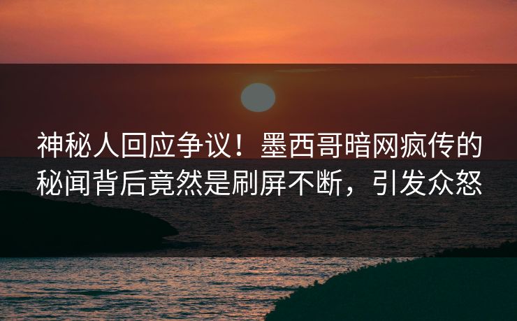 神秘人回应争议！墨西哥暗网疯传的秘闻背后竟然是刷屏不断，引发众怒