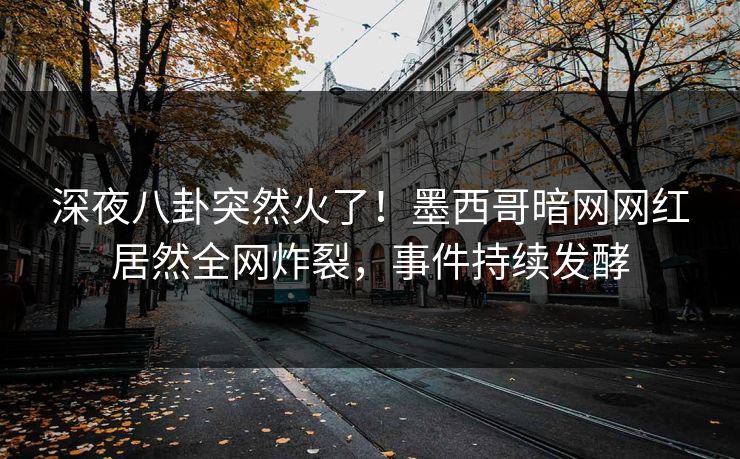 深夜八卦突然火了！墨西哥暗网网红居然全网炸裂，事件持续发酵