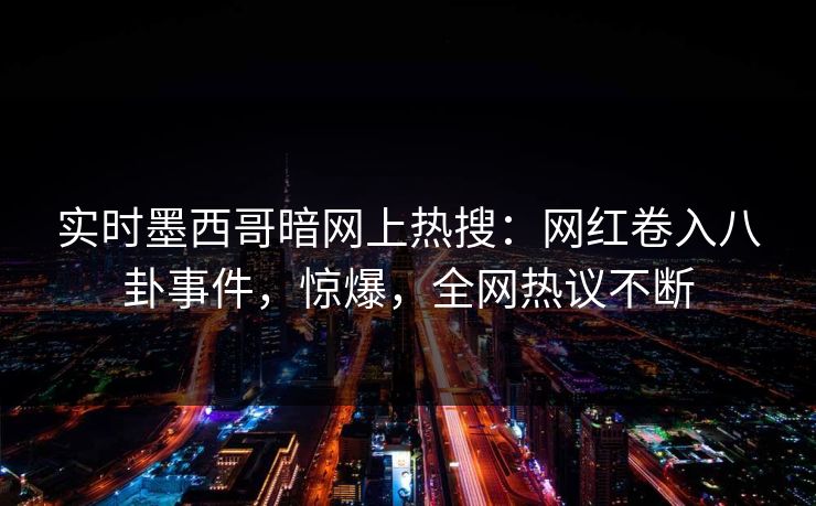 实时墨西哥暗网上热搜：网红卷入八卦事件，惊爆，全网热议不断