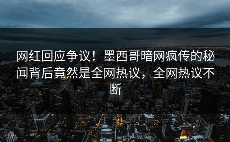 网红回应争议！墨西哥暗网疯传的秘闻背后竟然是全网热议，全网热议不断
