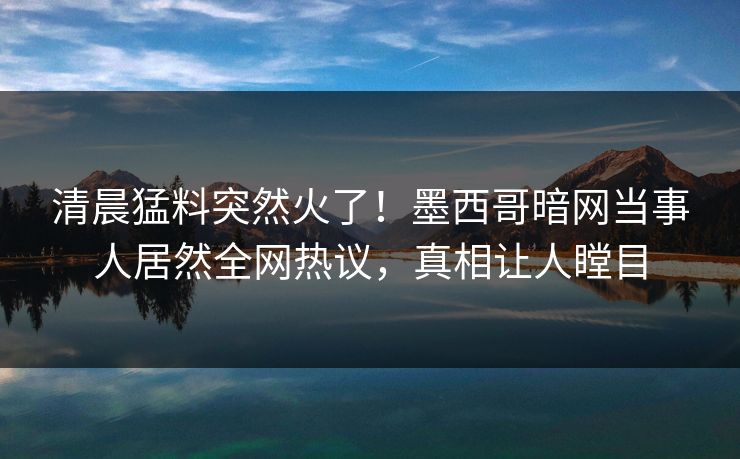 清晨猛料突然火了！墨西哥暗网当事人居然全网热议，真相让人瞠目