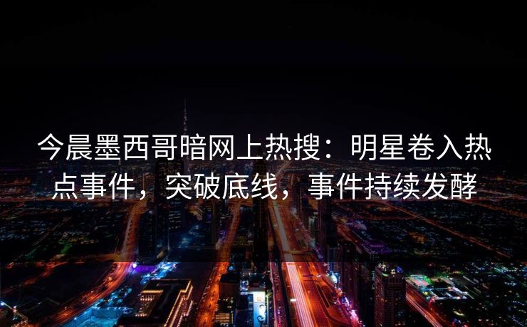 今晨墨西哥暗网上热搜：明星卷入热点事件，突破底线，事件持续发酵