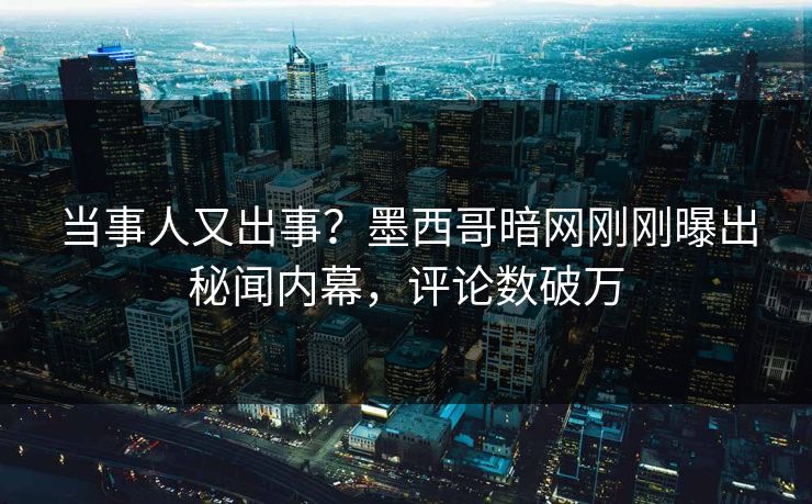 当事人又出事？墨西哥暗网刚刚曝出秘闻内幕，评论数破万