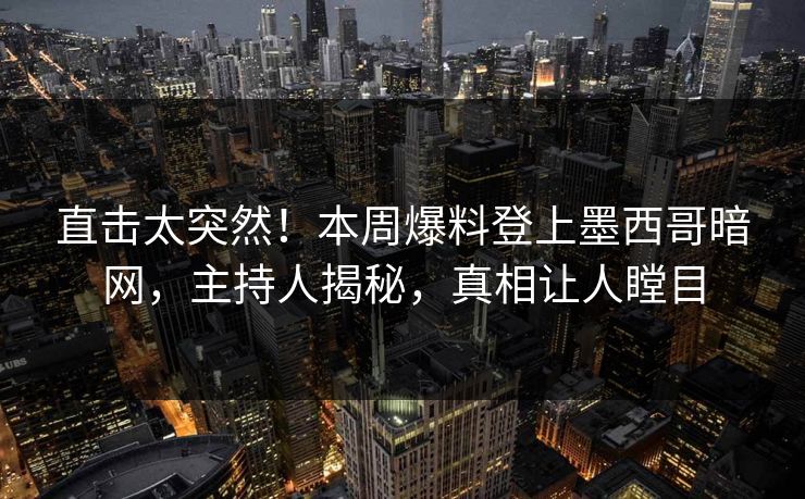 直击太突然！本周爆料登上墨西哥暗网，主持人揭秘，真相让人瞠目