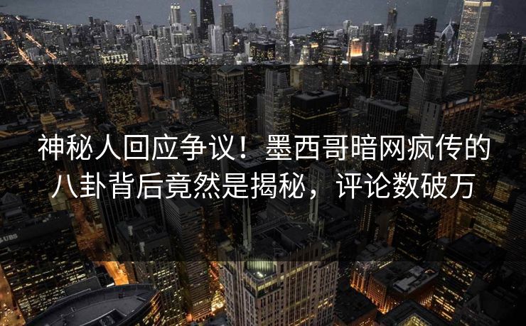 神秘人回应争议！墨西哥暗网疯传的八卦背后竟然是揭秘，评论数破万