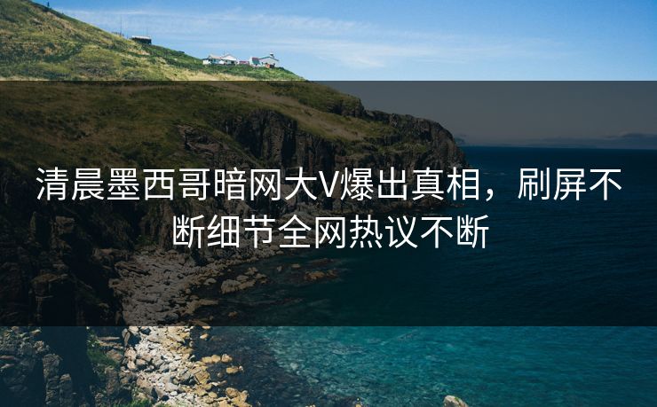 清晨墨西哥暗网大V爆出真相，刷屏不断细节全网热议不断