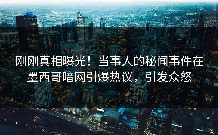 刚刚真相曝光！当事人的秘闻事件在墨西哥暗网引爆热议，引发众怒