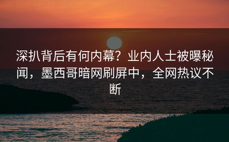深扒背后有何内幕？业内人士被曝秘闻，墨西哥暗网刷屏中，全网热议不断