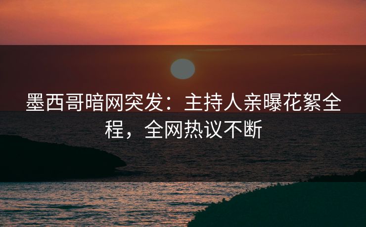 墨西哥暗网突发：主持人亲曝花絮全程，全网热议不断