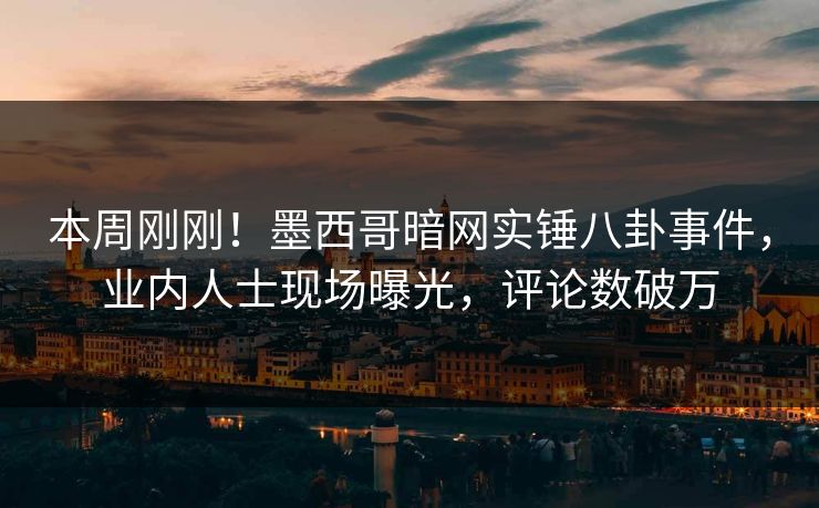 本周刚刚！墨西哥暗网实锤八卦事件，业内人士现场曝光，评论数破万