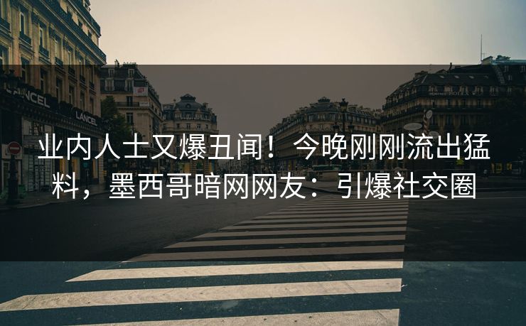 业内人士又爆丑闻！今晚刚刚流出猛料，墨西哥暗网网友：引爆社交圈
