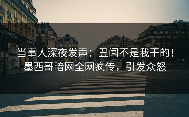 当事人深夜发声：丑闻不是我干的！墨西哥暗网全网疯传，引发众怒