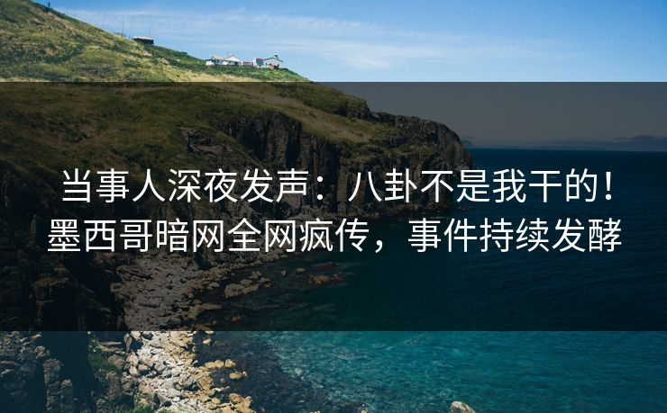 当事人深夜发声：八卦不是我干的！墨西哥暗网全网疯传，事件持续发酵