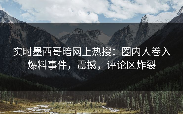 实时墨西哥暗网上热搜：圈内人卷入爆料事件，震撼，评论区炸裂