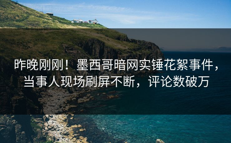 昨晚刚刚！墨西哥暗网实锤花絮事件，当事人现场刷屏不断，评论数破万