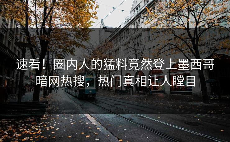 速看！圈内人的猛料竟然登上墨西哥暗网热搜，热门真相让人瞠目