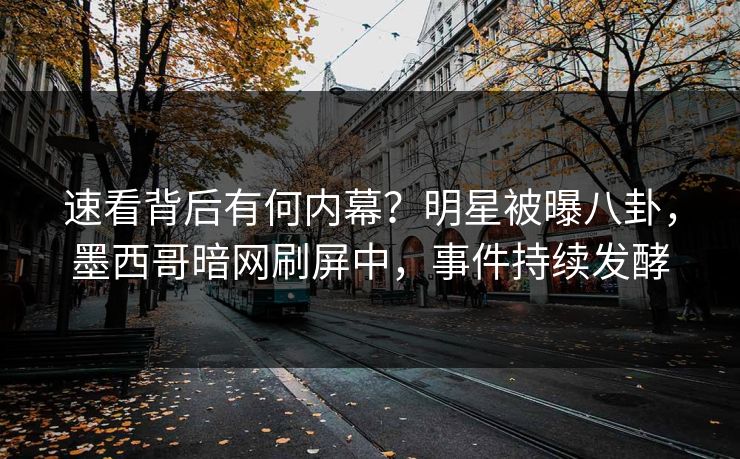 速看背后有何内幕？明星被曝八卦，墨西哥暗网刷屏中，事件持续发酵