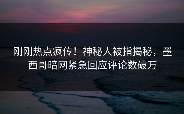 刚刚热点疯传！神秘人被指揭秘，墨西哥暗网紧急回应评论数破万