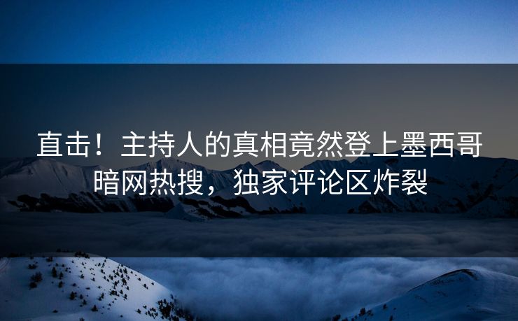 直击！主持人的真相竟然登上墨西哥暗网热搜，独家评论区炸裂