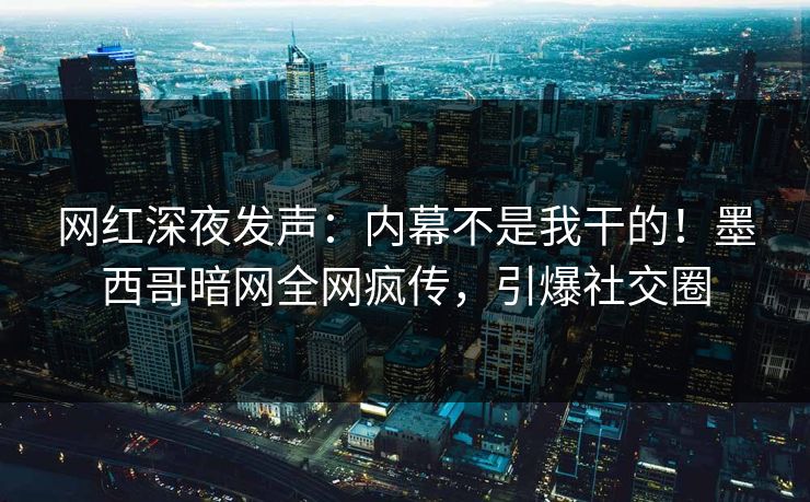 网红深夜发声：内幕不是我干的！墨西哥暗网全网疯传，引爆社交圈