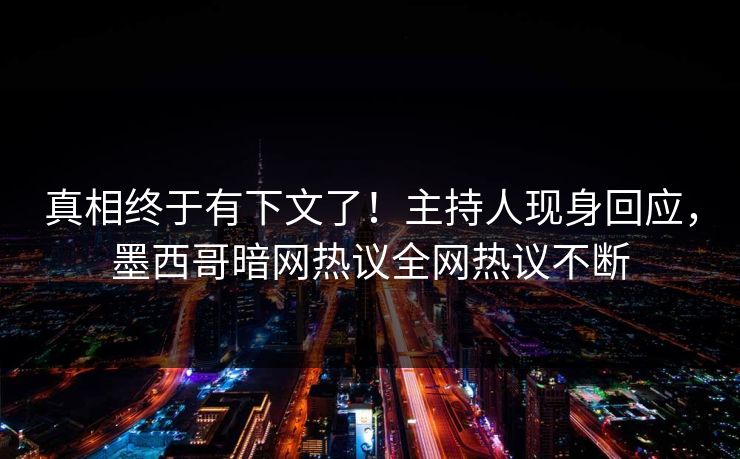 真相终于有下文了！主持人现身回应，墨西哥暗网热议全网热议不断