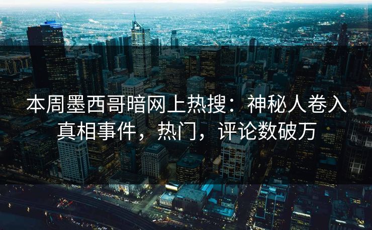 本周墨西哥暗网上热搜：神秘人卷入真相事件，热门，评论数破万