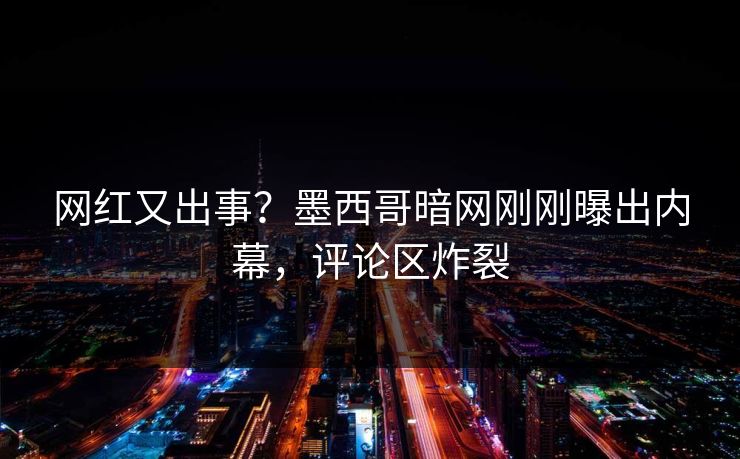 网红又出事？墨西哥暗网刚刚曝出内幕，评论区炸裂