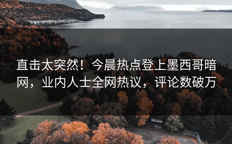 直击太突然！今晨热点登上墨西哥暗网，业内人士全网热议，评论数破万